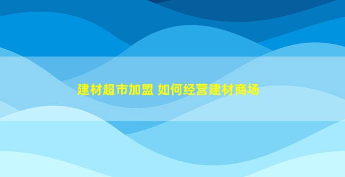 建材超市加盟 如何经营建材商场